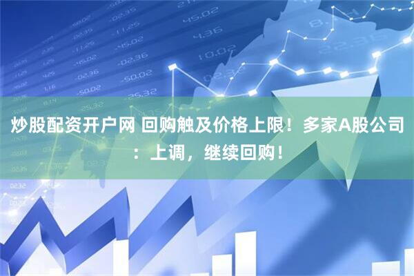炒股配资开户网 回购触及价格上限！多家A股公司：上调，继续回购！