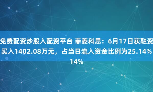 免费配资炒股入配资平台 菲菱科思：6月17日获融资买入1402.08万元，占当日流入资金比例为25.14%