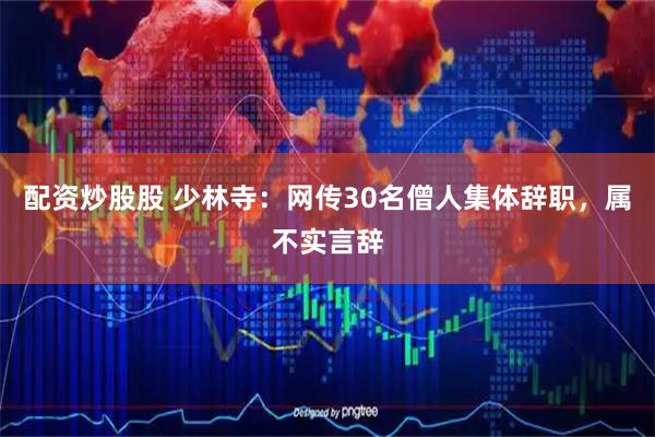 配资炒股股 少林寺：网传30名僧人集体辞职，属不实言辞