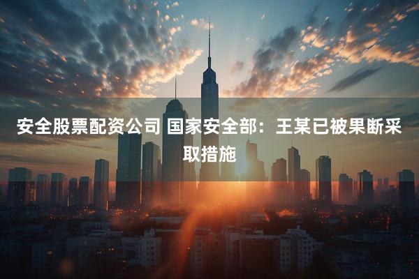 安全股票配资公司 国家安全部：王某已被果断采取措施