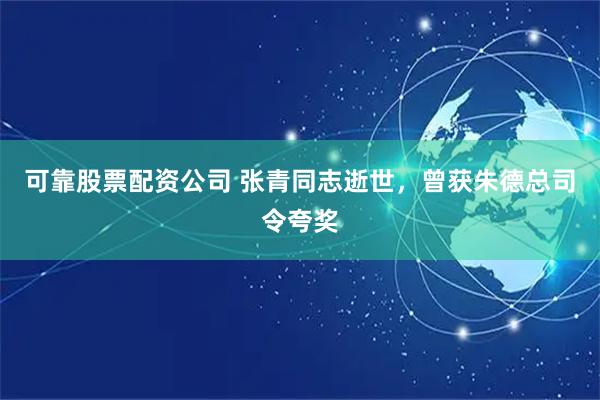 可靠股票配资公司 张青同志逝世，曾获朱德总司令夸奖