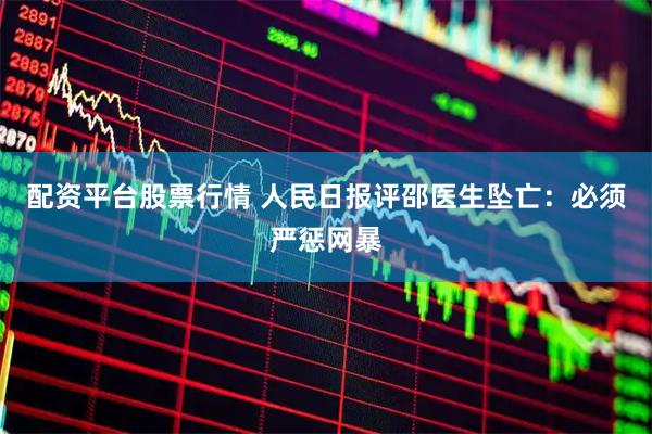 配资平台股票行情 人民日报评邵医生坠亡：必须严惩网暴