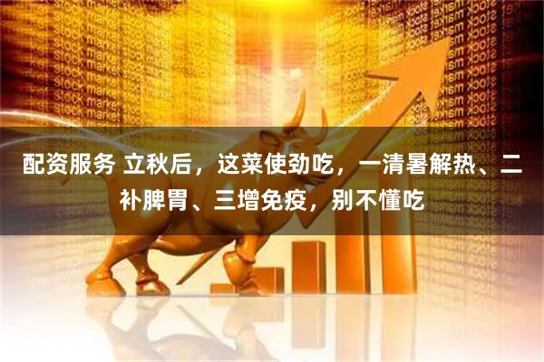 配资服务 立秋后，这菜使劲吃，一清暑解热、二补脾胃、三增免疫，别不懂吃