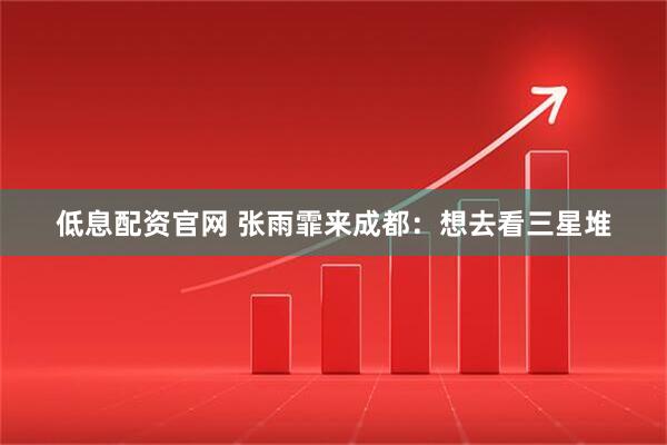 低息配资官网 张雨霏来成都：想去看三星堆