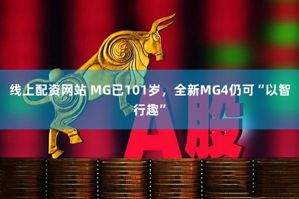 线上配资网站 MG已101岁，全新MG4仍可“以智行趣”