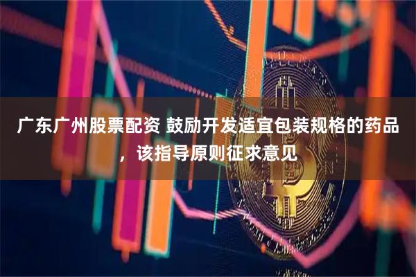 广东广州股票配资 鼓励开发适宜包装规格的药品，该指导原则征求意见