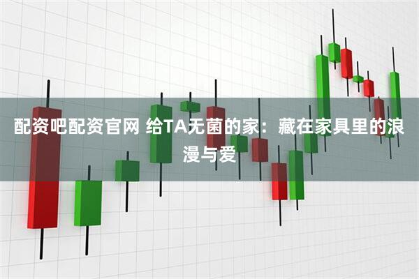 配资吧配资官网 给TA无菌的家：藏在家具里的浪漫与爱