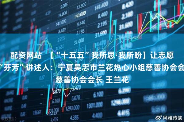 配资网站  【“十五五”我所思·我所盼】让志愿服务绽放“芬芳”讲述人：宁夏吴忠市兰花热心小组慈善协会会长 王兰花