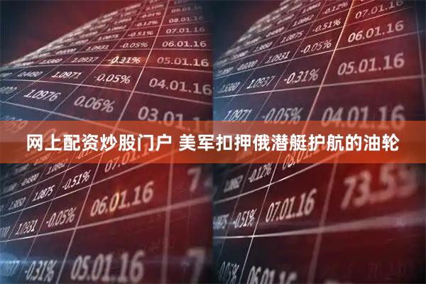 网上配资炒股门户 美军扣押俄潜艇护航的油轮