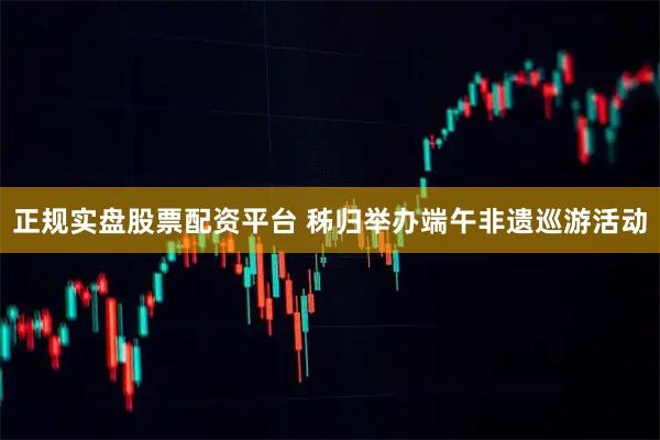 正规实盘股票配资平台 秭归举办端午非遗巡游活动
