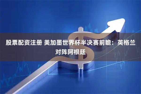 股票配资注册 美加墨世界杯半决赛前瞻：英格兰对阵阿根廷