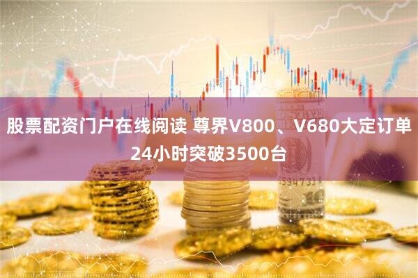 股票配资门户在线阅读 尊界V800、V680大定订单24小时突破3500台
