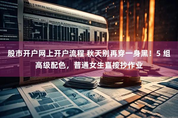 股市开户网上开户流程 秋天别再穿一身黑！5 组高级配色，普通女生直接抄作业