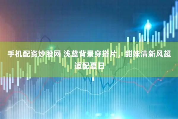 手机配资炒股网 浅蓝背景穿搭片，甜妹清新风超适配夏日