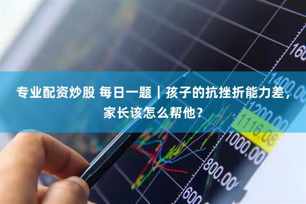 专业配资炒股 每日一题｜孩子的抗挫折能力差，家长该怎么帮他？